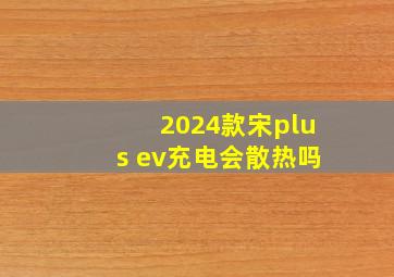 2024款宋plus ev充电会散热吗